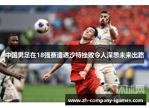 中国男足在18强赛遭遇沙特挫败令人深思未来出路