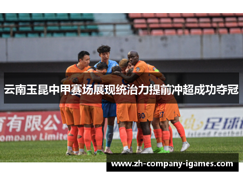云南玉昆中甲赛场展现统治力提前冲超成功夺冠