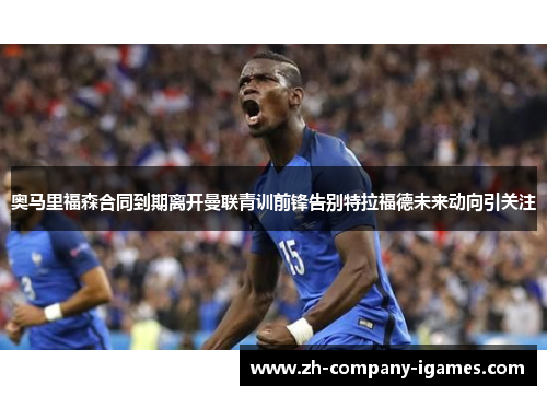 奥马里福森合同到期离开曼联青训前锋告别特拉福德未来动向引关注