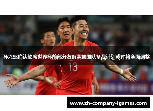 孙兴慜确认缺席世界杯前部分友谊赛韩国队备战计划或许将全面调整