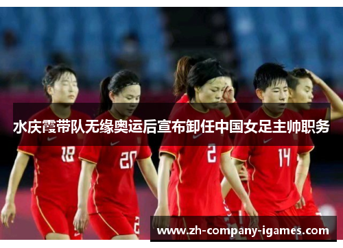 水庆霞带队无缘奥运后宣布卸任中国女足主帅职务 水庆霞带队无缘奥运后宣布卸任中国女足主帅职务