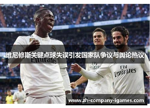 维尼修斯关键点球失误引发国家队争议与舆论热议 维尼修斯关键点球失误引发国家队争议与舆论热议