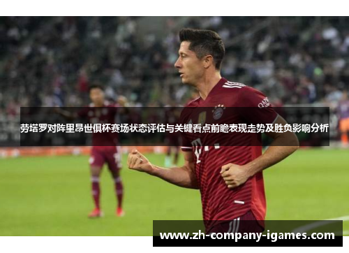 劳塔罗对阵里昂世俱杯赛场状态评估与关键看点前瞻表现走势及胜负影响分析