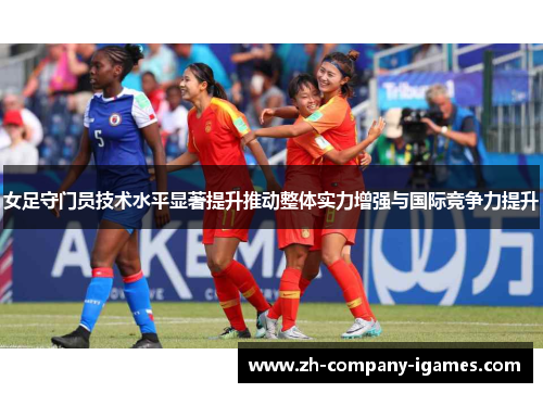 女足守门员技术水平显著提升推动整体实力增强与国际竞争力提升 女足守门员技术水平显著提升推动整体实力增强与国际竞争力提升