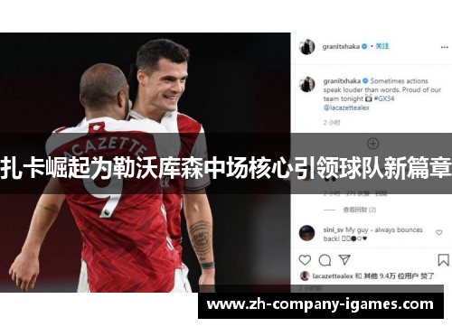 扎卡崛起为勒沃库森中场核心引领球队新篇章 扎卡崛起为勒沃库森中场核心引领球队新篇章