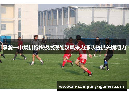 李源一中场拼抢积极展现硬汉风采为球队提供关键动力 李源一中场拼抢积极展现硬汉风采为球队提供关键动力