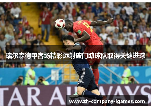 瑞尔森德甲客场精彩远射破门助球队取得关键进球 瑞尔森德甲客场精彩远射破门助球队取得关键进球