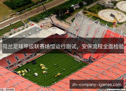 荷兰足球甲级联赛场馆运行测试,安保流程全面检验 荷兰足球甲级联赛场馆运行测试,安保流程全面检验