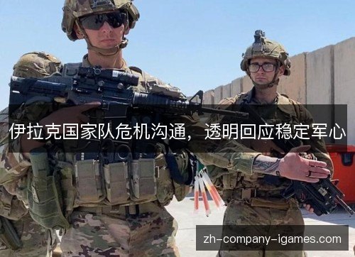 伊拉克国家队危机沟通,透明回应稳定军心 伊拉克国家队危机沟通,透明回应稳定军心