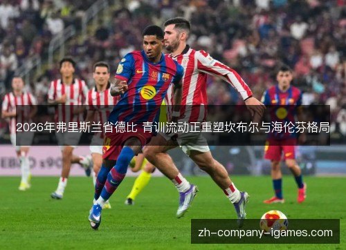 2026年弗里斯兰省德比 青训流动正重塑坎布尔与海伦芬格局 2026年弗里斯兰省德比 青训流动正重塑坎布尔与海伦芬格局